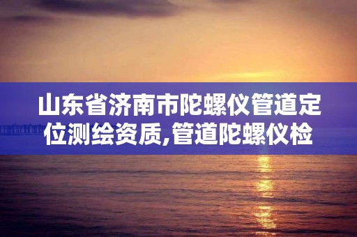 山东省济南市陀螺仪管道定位测绘资质,管道陀螺仪检测。