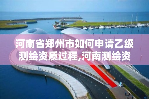 河南省郑州市如何申请乙级测绘资质过程,河南测绘资质单位查询。