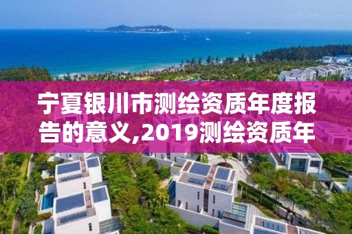 宁夏银川市测绘资质年度报告的意义,2019测绘资质年审政策。