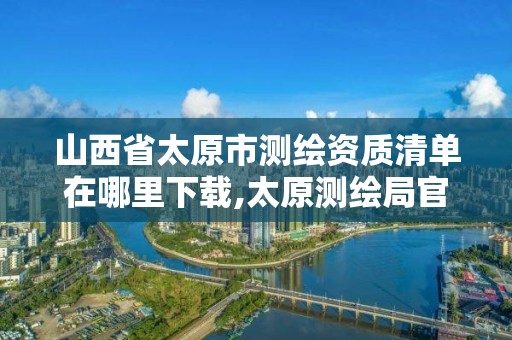 山西省太原市测绘资质清单在哪里下载,太原测绘局官网。