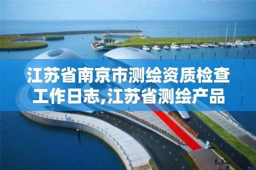 江苏省南京市测绘资质检查工作日志,江苏省测绘产品质量监督检验站怎么样。