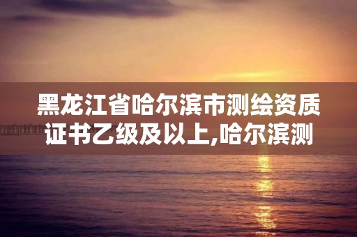 黑龙江省哈尔滨市测绘资质证书乙级及以上,哈尔滨测绘局招聘。