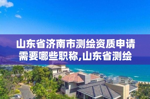 山东省济南市测绘资质申请需要哪些职称,山东省测绘资质专用章。