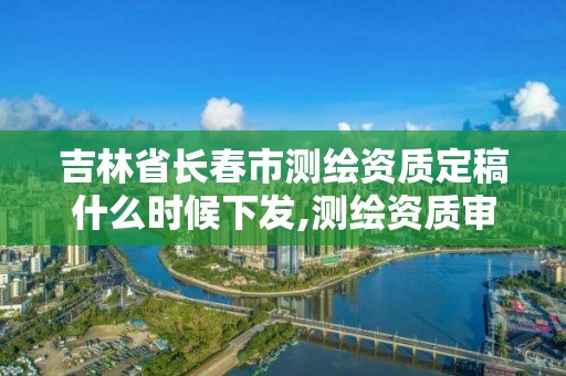 吉林省长春市测绘资质定稿什么时候下发,测绘资质审批2021。