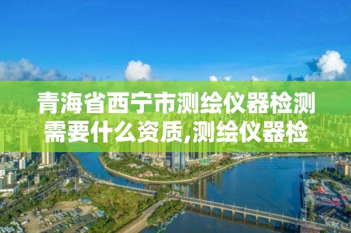 青海省西宁市测绘仪器检测需要什么资质,测绘仪器检测收费标准。