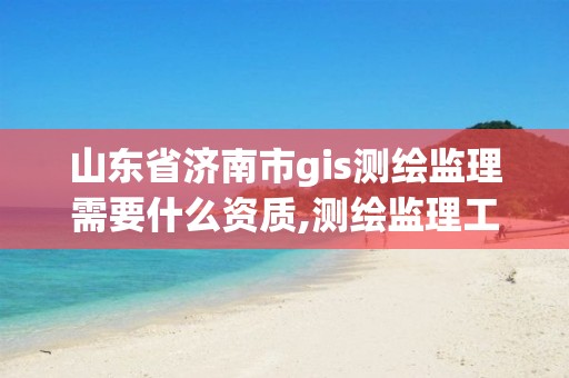 山东省济南市gis测绘监理需要什么资质,测绘监理工程师报考条件。