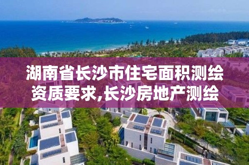 湖南省长沙市住宅面积测绘资质要求,长沙房地产测绘。