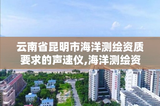 云南省昆明市海洋测绘资质要求的声速仪,海洋测绘资质可以测量的范围。