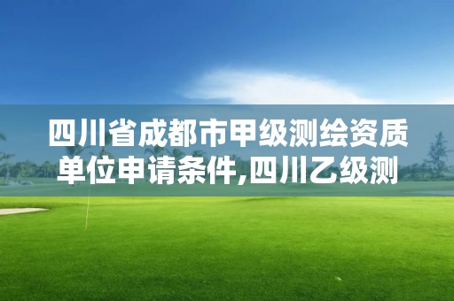 四川省成都市甲级测绘资质单位申请条件,四川乙级测绘公司有哪些。