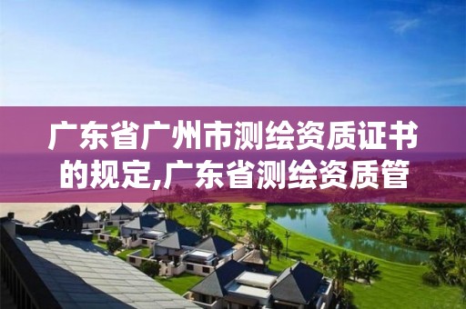 广东省广州市测绘资质证书的规定,广东省测绘资质管理系统。