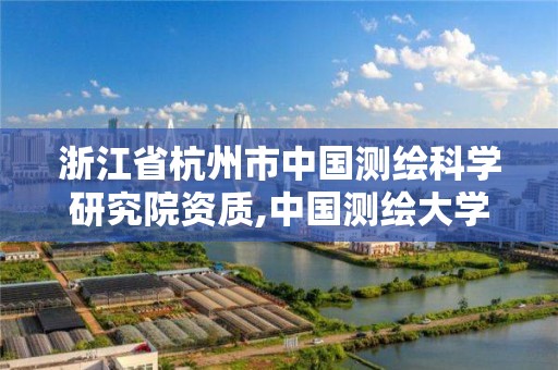 浙江省杭州市中国测绘科学研究院资质,中国测绘大学杭州。