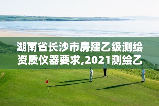 湖南省长沙市房建乙级测绘资质仪器要求,2021测绘乙级资质要求。