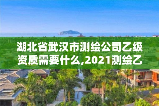 湖北省武汉市测绘公司乙级资质需要什么,2021测绘乙级资质要求。