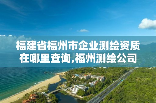 福建省福州市企业测绘资质在哪里查询,福州测绘公司电话。