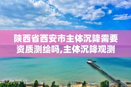 陕西省西安市主体沉降需要资质测绘吗,主体沉降观测费用由谁出。