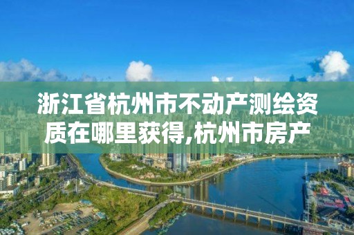 浙江省杭州市不动产测绘资质在哪里获得,杭州市房产测绘管理服务平台。