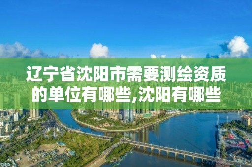 辽宁省沈阳市需要测绘资质的单位有哪些,沈阳有哪些测绘公司招聘。