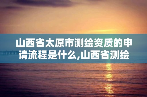 山西省太原市测绘资质的申请流程是什么,山西省测绘资质查询。