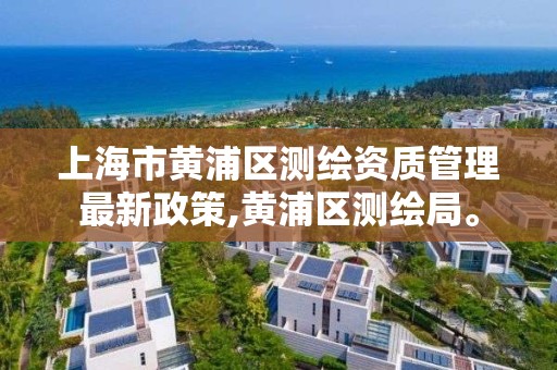 上海市黄浦区测绘资质管理最新政策,黄浦区测绘局。