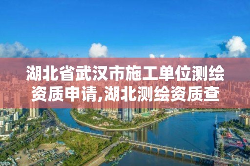 湖北省武汉市施工单位测绘资质申请,湖北测绘资质查询。