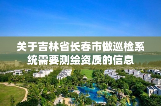 关于吉林省长春市做巡检系统需要测绘资质的信息