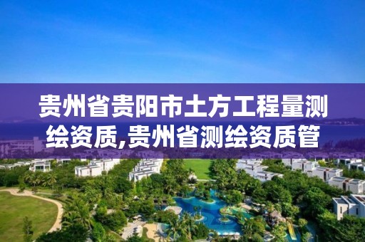 贵州省贵阳市土方工程量测绘资质,贵州省测绘资质管理系统。