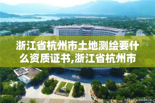 浙江省杭州市土地测绘要什么资质证书,浙江省杭州市土地测绘要什么资质证书才能考。