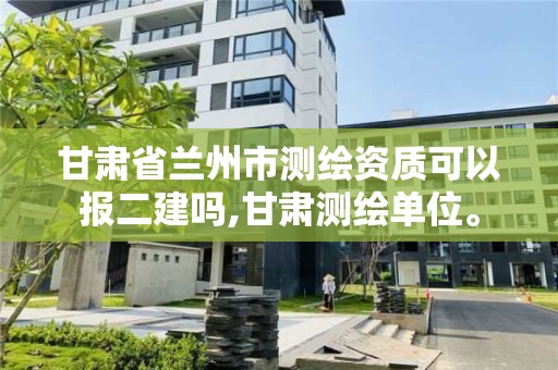 甘肃省兰州市测绘资质可以报二建吗,甘肃测绘单位。