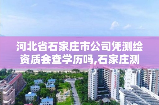 河北省石家庄市公司凭测绘资质会查学历吗,石家庄测绘资质代办。