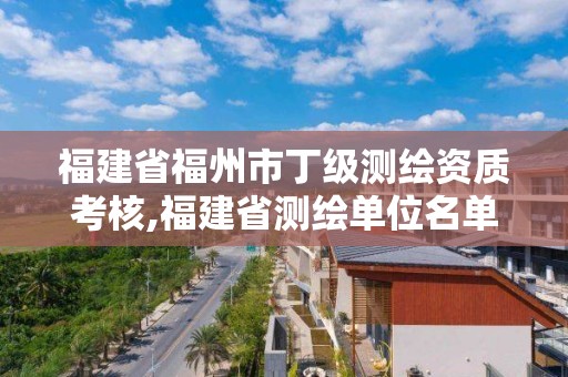 福建省福州市丁级测绘资质考核,福建省测绘单位名单。