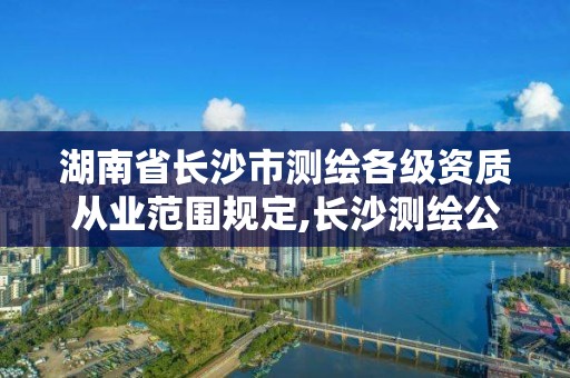 湖南省长沙市测绘各级资质从业范围规定,长沙测绘公司资质有哪家。