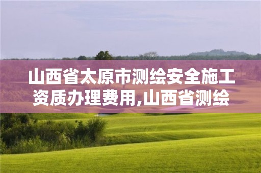 山西省太原市测绘安全施工资质办理费用,山西省测绘资质查询。