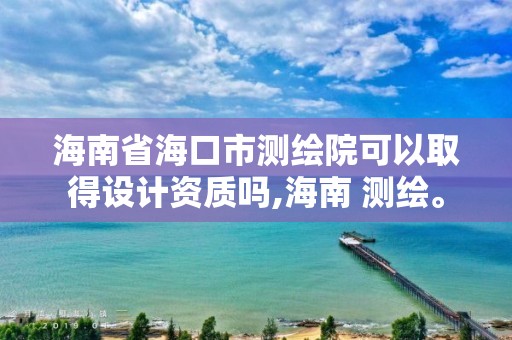 海南省海口市测绘院可以取得设计资质吗,海南 测绘。