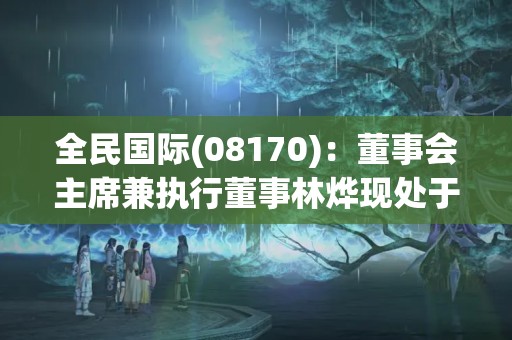 全民国际(08170)：董事会主席兼执行董事林烨现处于失联状态 继续停牌