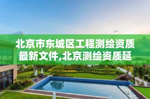 北京市东城区工程测绘资质最新文件,北京测绘资质延期公告。