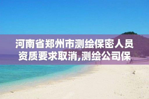 河南省郑州市测绘保密人员资质要求取消,测绘公司保密管理机构。