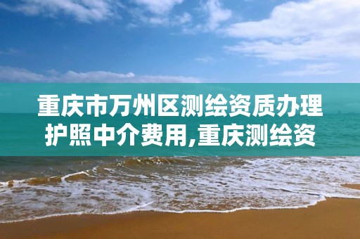 重庆市万州区测绘资质办理护照中介费用,重庆测绘资质代办。