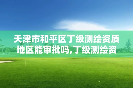 天津市和平区丁级测绘资质地区能审批吗,丁级测绘资质要求。