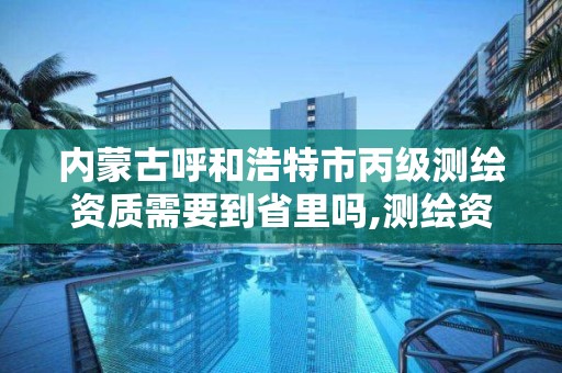 内蒙古呼和浩特市丙级测绘资质需要到省里吗,测绘资质合并后,丙级测绘资质怎么办。