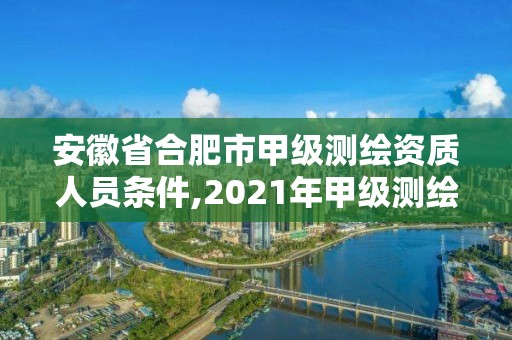 安徽省合肥市甲级测绘资质人员条件,2021年甲级测绘资质。