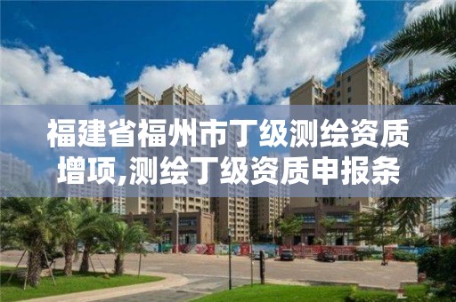 福建省福州市丁级测绘资质增项,测绘丁级资质申报条件。