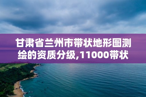 甘肃省兰州市带状地形图测绘的资质分级,11000带状地形图测绘收费标准。