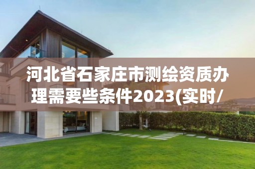 河北省石家庄市测绘资质办理需要些条件2023(实时/更新中)