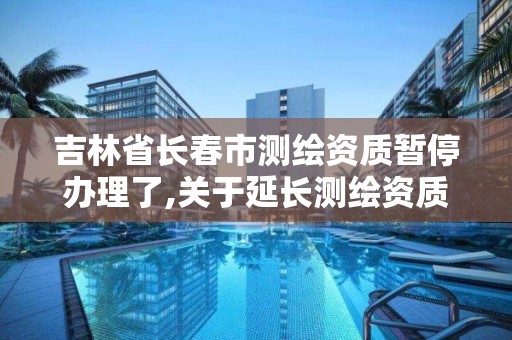 吉林省长春市测绘资质暂停办理了,关于延长测绘资质证书有效期的公告。