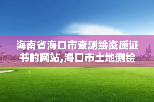 海南省海口市查测绘资质证书的网站,海口市土地测绘院待遇。