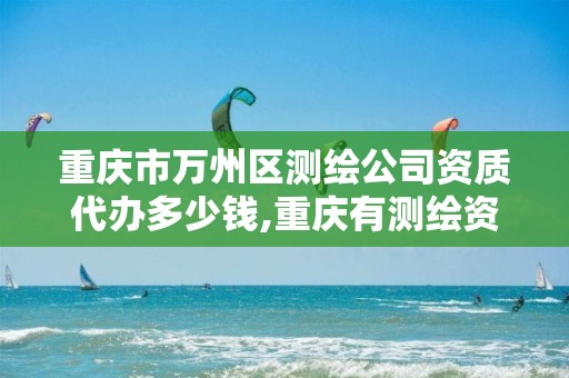 重庆市万州区测绘公司资质代办多少钱,重庆有测绘资质测绘公司大全。