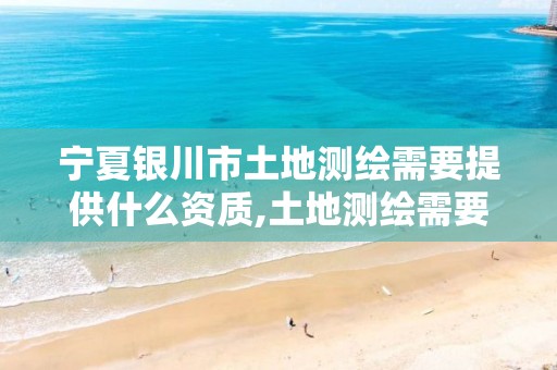 宁夏银川市土地测绘需要提供什么资质,土地测绘需要什么资料。