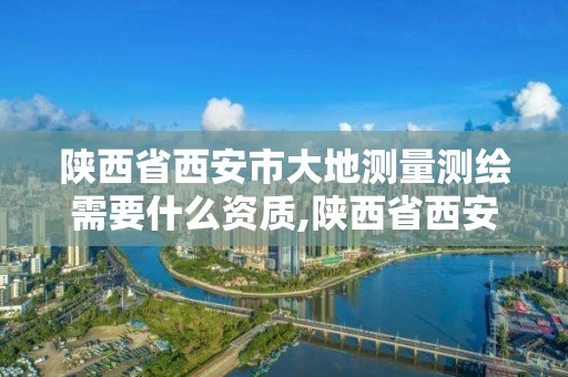 陕西省西安市大地测量测绘需要什么资质,陕西省西安市大地测量测绘需要什么资质证书。