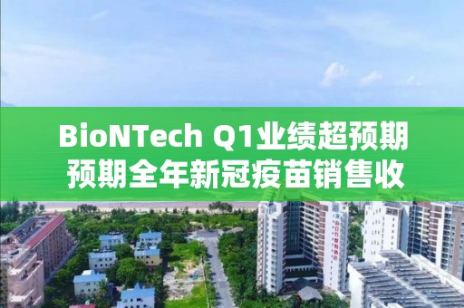 BioNTech Q1业绩超预期 预期全年新冠疫苗销售收入为50亿欧元