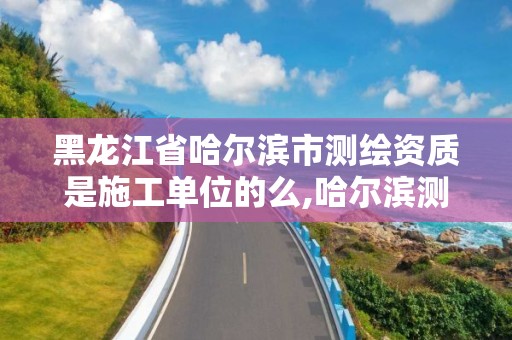 黑龙江省哈尔滨市测绘资质是施工单位的么,哈尔滨测绘内业招聘信息。